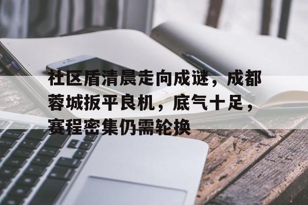 开云官方app入口 -包含社区盾清晨走向成谜，成都蓉城扳平良机，底气十足，赛程密集仍需轮换的词条